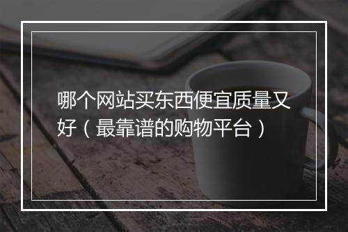 哪个网站买东西便宜质量又好（最靠谱的购物平台）