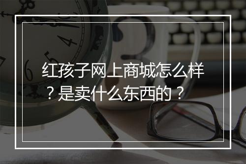 红孩子网上商城怎么样？是卖什么东西的？