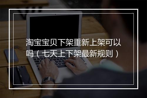 淘宝宝贝下架重新上架可以吗（七天上下架最新规则）