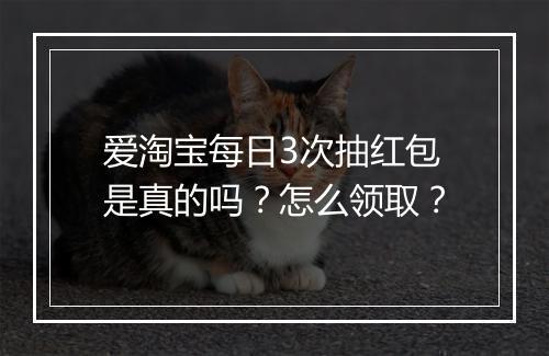 爱淘宝每日3次抽红包是真的吗？怎么领取？