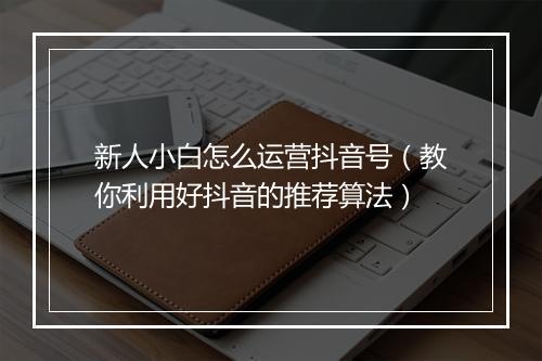 新人小白怎么运营抖音号（教你利用好抖音的推荐算法）