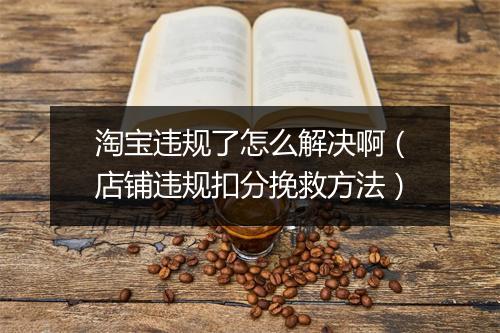 淘宝违规了怎么解决啊（店铺违规扣分挽救方法）