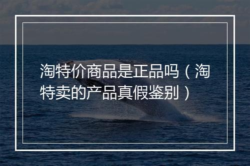 淘特价商品是正品吗（淘特卖的产品真假鉴别）
