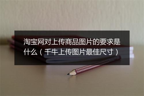 淘宝网对上传商品图片的要求是什么（千牛上传图片最佳尺寸）