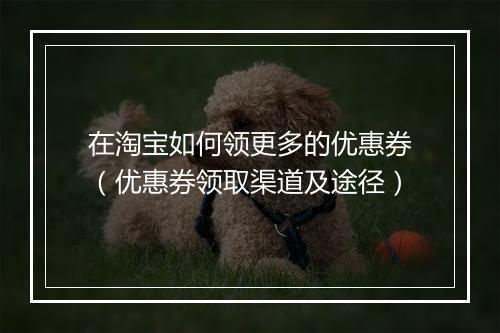 在淘宝如何领更多的优惠券（优惠券领取渠道及途径）