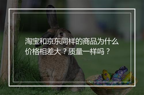 淘宝和京东同样的商品为什么价格相差大？质量一样吗？