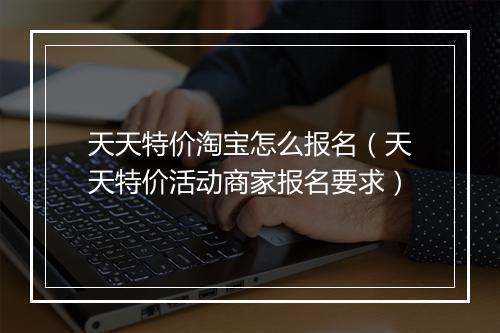 天天特价淘宝怎么报名（天天特价活动商家报名要求）
