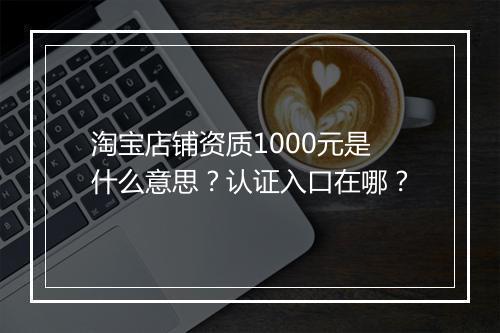 淘宝店铺资质1000元是什么意思？认证入口在哪？