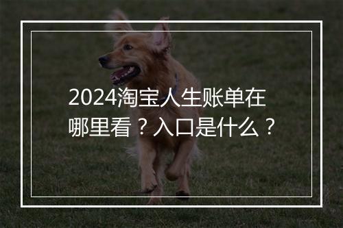 2024淘宝人生账单在哪里看？入口是什么？