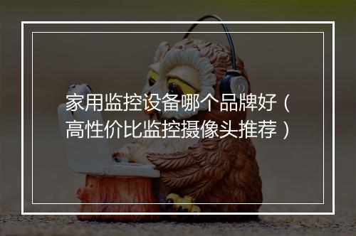 家用监控设备哪个品牌好（高性价比监控摄像头推荐）