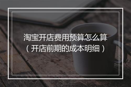 淘宝开店费用预算怎么算（开店前期的成本明细）