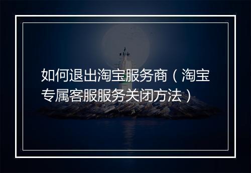 如何退出淘宝服务商（淘宝专属客服服务关闭方法）