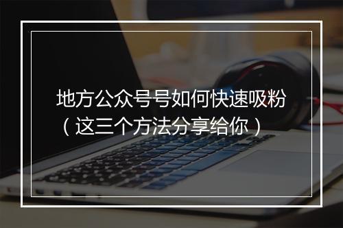 地方公众号号如何快速吸粉（这三个方法分享给你）