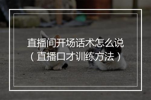 直播间开场话术怎么说（直播口才训练方法）