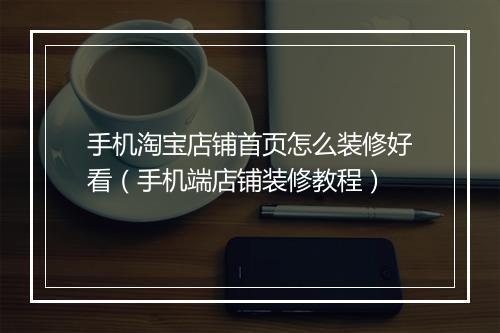 手机淘宝店铺首页怎么装修好看（手机端店铺装修教程）