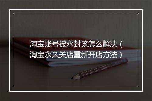 淘宝账号被永封该怎么解决（淘宝永久关店重新开店方法）