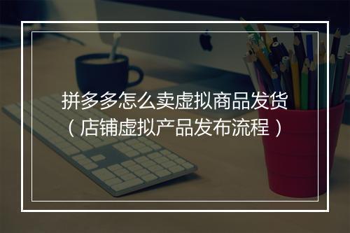 拼多多怎么卖虚拟商品发货（店铺虚拟产品发布流程）