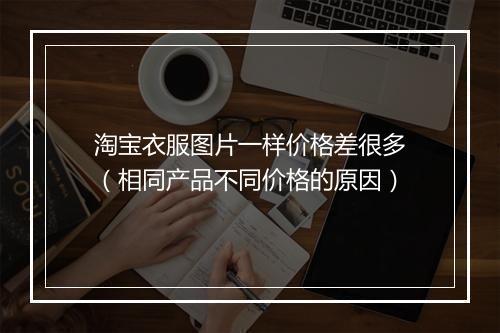 淘宝衣服图片一样价格差很多（相同产品不同价格的原因）