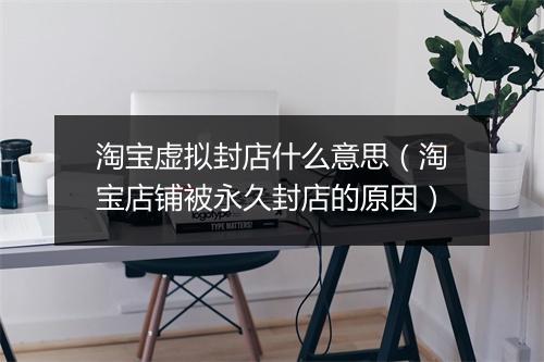 淘宝虚拟封店什么意思（淘宝店铺被永久封店的原因）