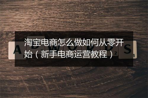 淘宝电商怎么做如何从零开始（新手电商运营教程）