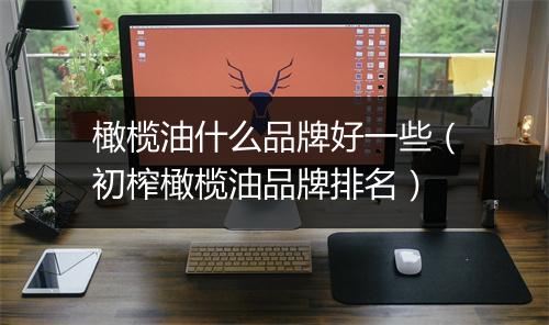 橄榄油什么品牌好一些（初榨橄榄油品牌排名）