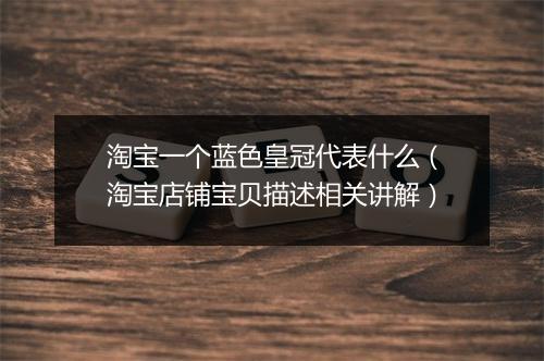 淘宝一个蓝色皇冠代表什么（淘宝店铺宝贝描述相关讲解）