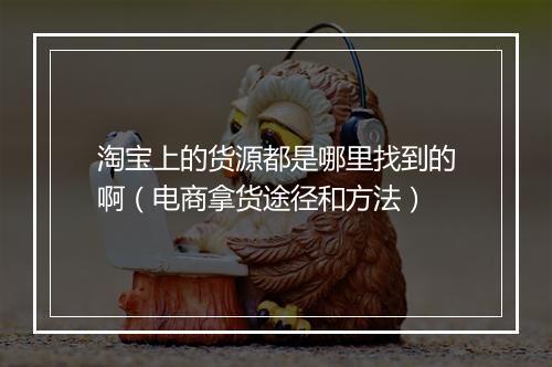 淘宝上的货源都是哪里找到的啊（电商拿货途径和方法）
