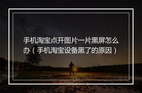 手机淘宝点开图片一片黑屏怎么办（手机淘宝设备黑了的原因）