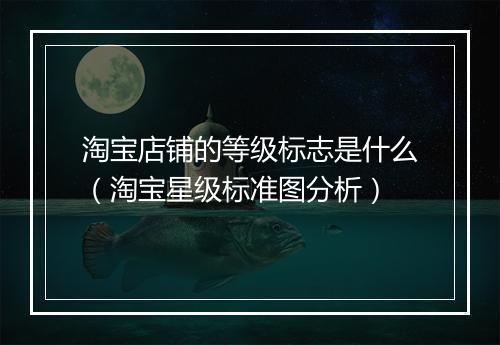 淘宝店铺的等级标志是什么（淘宝星级标准图分析）
