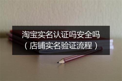 淘宝实名认证吗安全吗（店铺实名验证流程）