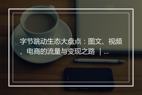 字节跳动生态大盘点：图文、视频、电商的流量与变现之路 ｜ 夜话会 37 期