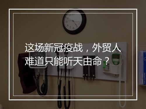 这场新冠疫战，外贸人难道只能听天由命？