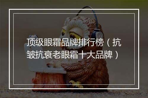 顶级眼霜品牌排行榜（抗皱抗衰老眼霜十大品牌）