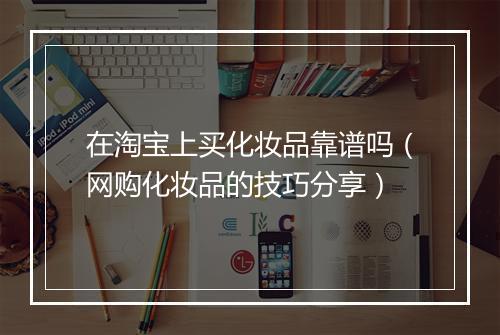 在淘宝上买化妆品靠谱吗（网购化妆品的技巧分享）