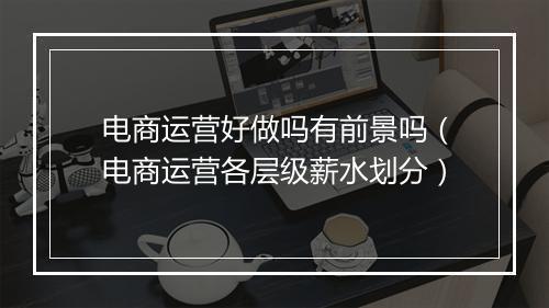 电商运营好做吗有前景吗（电商运营各层级薪水划分）