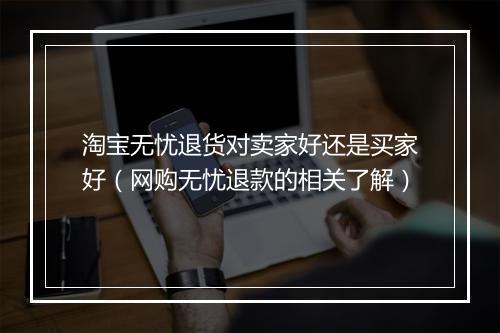 淘宝无忧退货对卖家好还是买家好（网购无忧退款的相关了解）