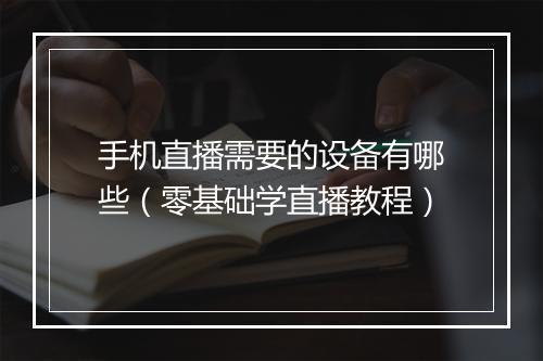 手机直播需要的设备有哪些（零基础学直播教程）
