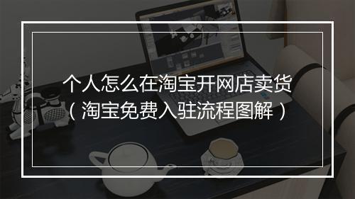 个人怎么在淘宝开网店卖货（淘宝免费入驻流程图解）