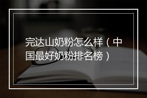 完达山奶粉怎么样（中国最好奶粉排名榜）