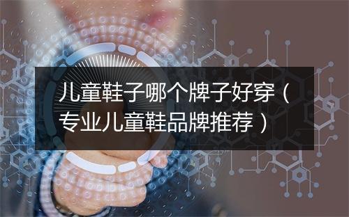 儿童鞋子哪个牌子好穿（专业儿童鞋品牌推荐）