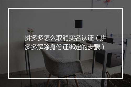 拼多多怎么取消实名认证（拼多多解除身份证绑定的步骤）