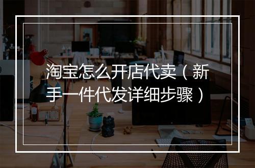 淘宝怎么开店代卖（新手一件代发详细步骤）