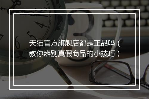 天猫官方旗舰店都是正品吗（教你辨别真假商品的小技巧）