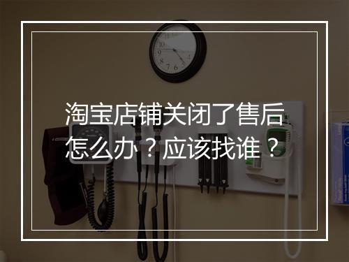 淘宝店铺关闭了售后怎么办？应该找谁？