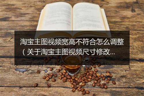 淘宝主图视频宽高不符合怎么调整（关于淘宝主图视频尺寸修改方法）