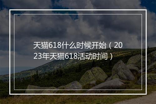 天猫618什么时候开始（2023年天猫618活动时间）