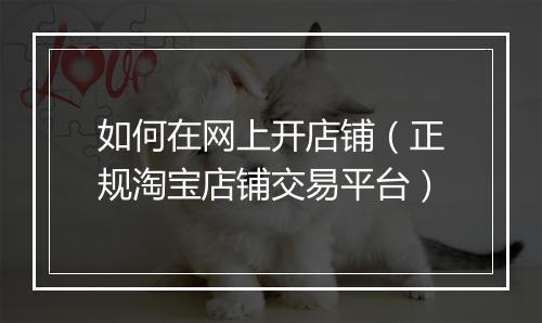如何在网上开店铺（正规淘宝店铺交易平台）