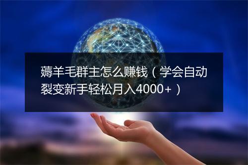 薅羊毛群主怎么赚钱（学会自动裂变新手轻松月入4000+）