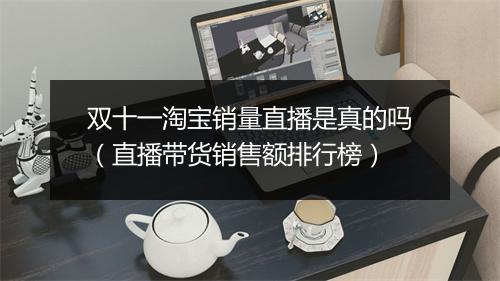 双十一淘宝销量直播是真的吗（直播带货销售额排行榜）