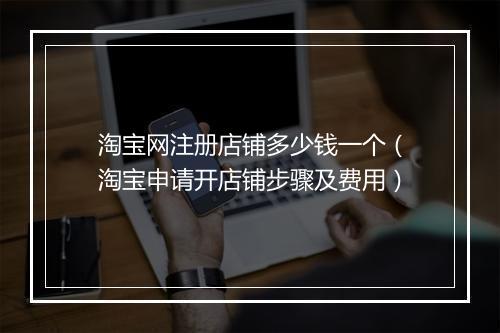 淘宝网注册店铺多少钱一个（淘宝申请开店铺步骤及费用）